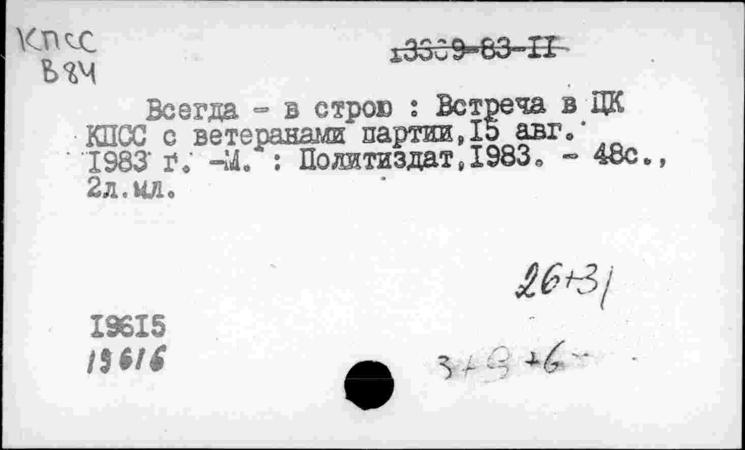 ﻿1330 9“63“II-
Всегда =• в строю : Встреча в ЦК КПСС с ветеранами партии,15 авг.’ 1983 I». -М. : Политиздат, 1983, - 48с., 2л.ил.
19615
/$*/*
£6^1
3 -А ±6 '